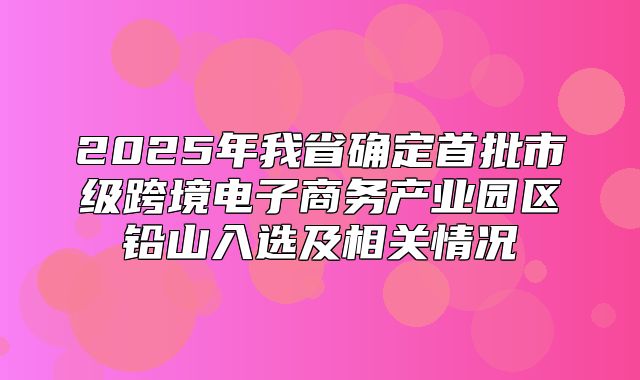 2025年我省确定首批市级跨境电子商务产业园区铅山入选及相关情况
