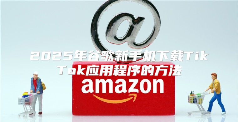 2025年谷歌新手机下载TikTok应用程序的方法