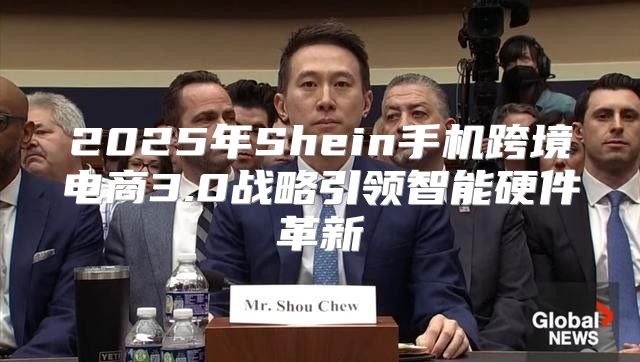 2025年Shein手机跨境电商3.0战略引领智能硬件革新