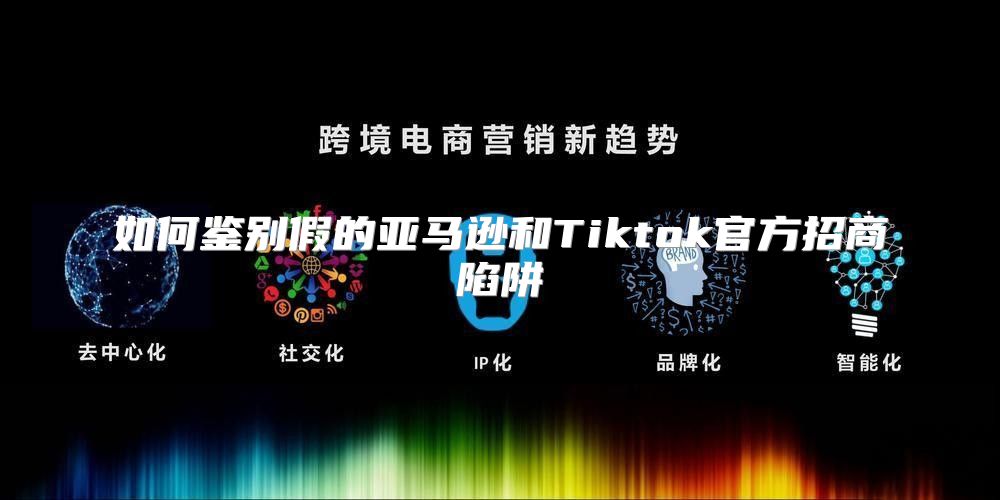 如何鉴别假的亚马逊和Tiktok官方招商陷阱