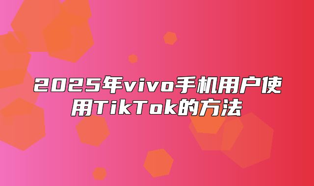 2025年vivo手机用户使用TikTok的方法
