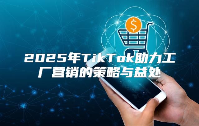 2025年TikTok助力工厂营销的策略与益处