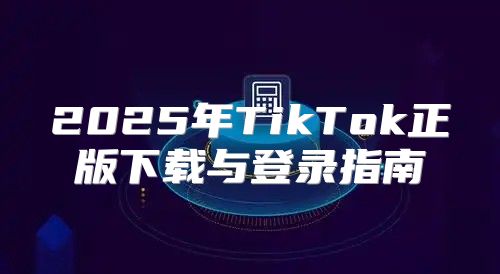 2025年TikTok正版下载与登录指南
