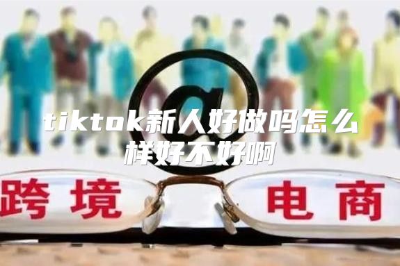 tiktok新人好做吗怎么样好不好啊