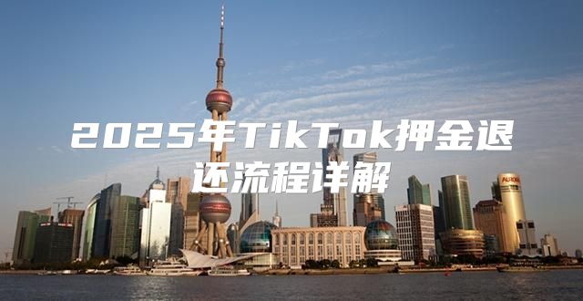 2025年TikTok押金退还流程详解