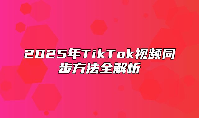 2025年TikTok视频同步方法全解析