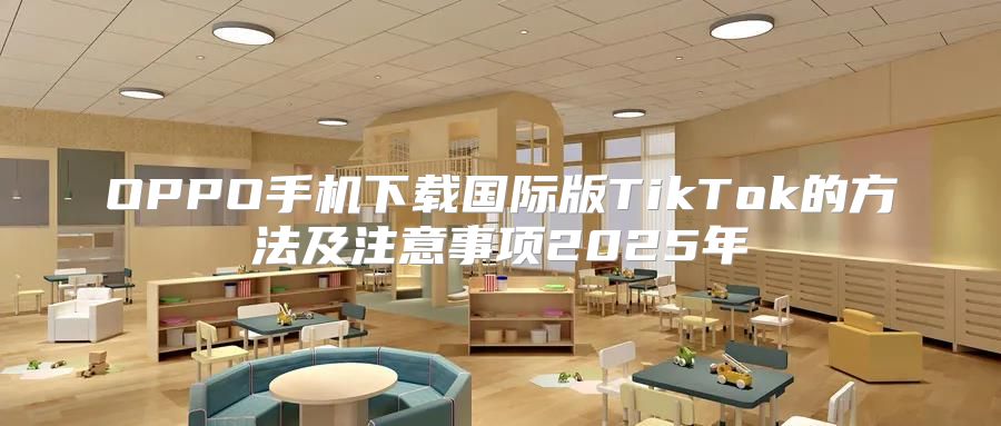 OPPO手机下载国际版TikTok的方法及注意事项2025年
