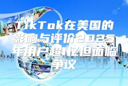 TikTok在美国的影响与评价2025年用户超1亿但面临争议