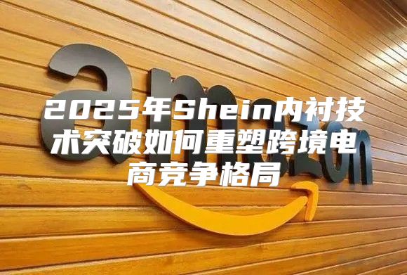 2025年Shein内衬技术突破如何重塑跨境电商竞争格局