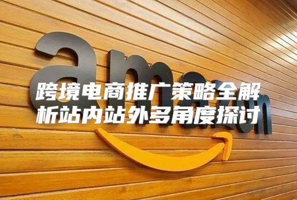 跨境电商推广策略全解析站内站外多角度探讨