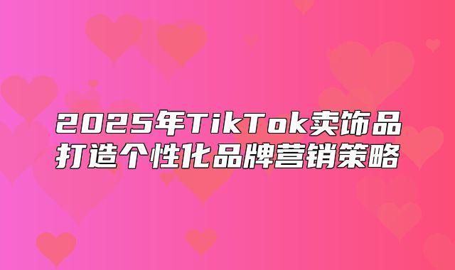 2025年TikTok卖饰品打造个性化品牌营销策略
