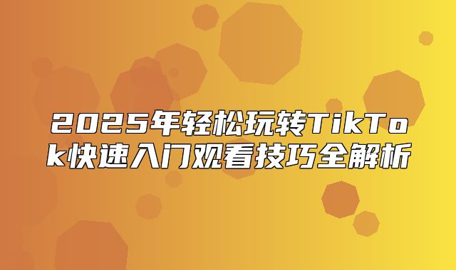 2025年轻松玩转TikTok快速入门观看技巧全解析