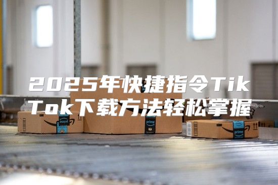 2025年快捷指令TikTok下载方法轻松掌握