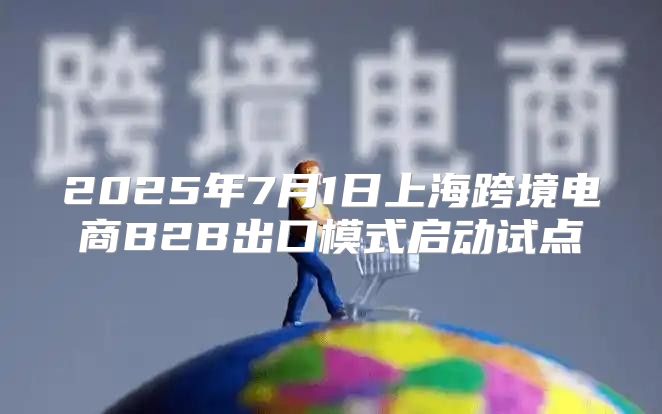 2025年7月1日上海跨境电商B2B出口模式启动试点