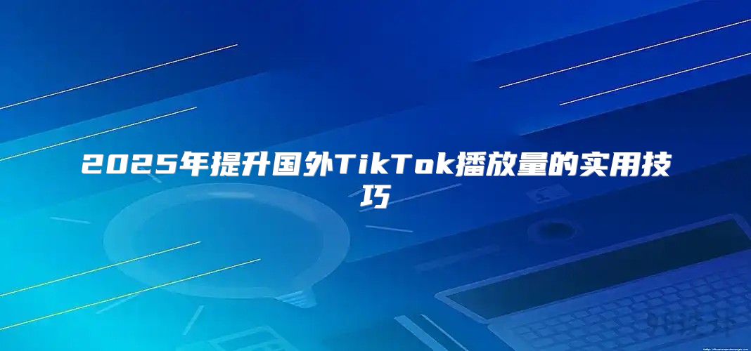 2025年提升国外TikTok播放量的实用技巧