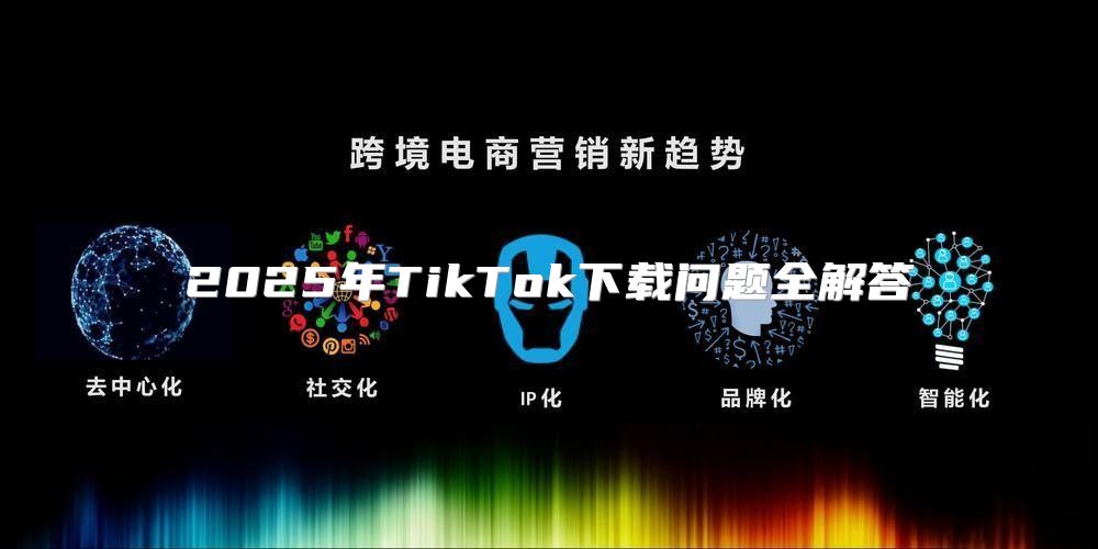 2025年TikTok下载问题全解答