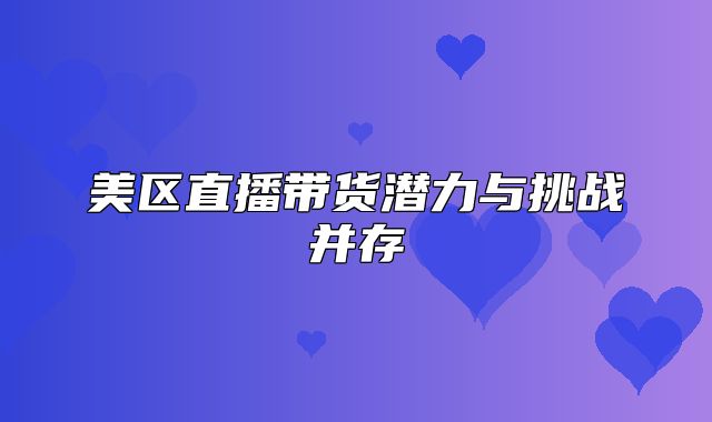 美区直播带货潜力与挑战并存