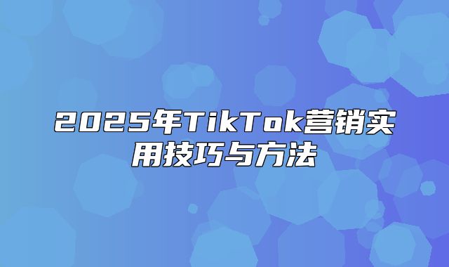 2025年TikTok营销实用技巧与方法