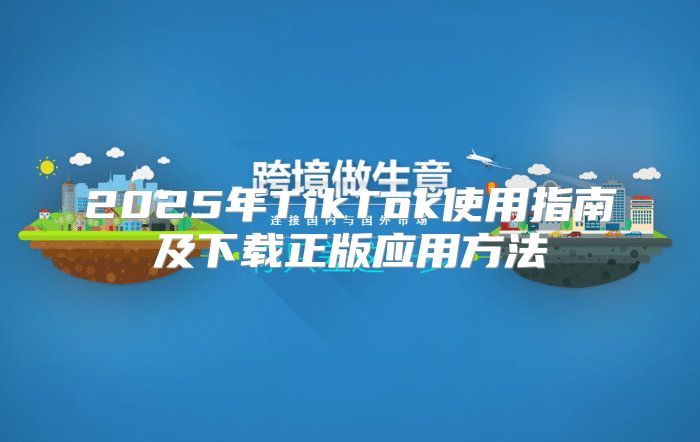 2025年TikTok使用指南及下载正版应用方法