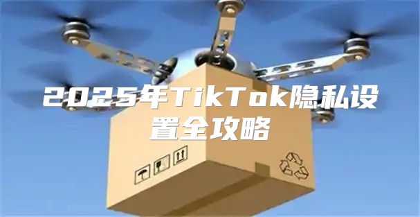 2025年TikTok隐私设置全攻略