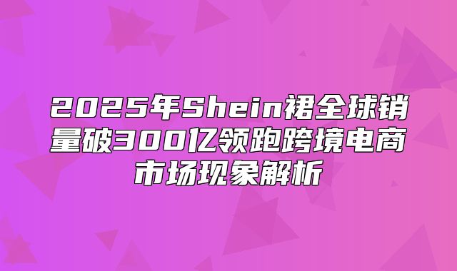 2025年Shein裙全球销量破300亿领跑跨境电商市场现象解析