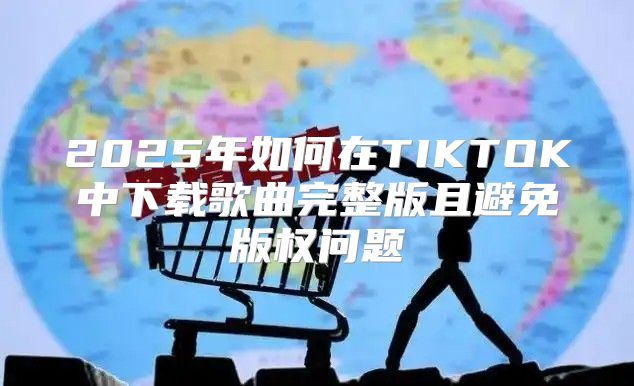 2025年如何在TIKTOK中下载歌曲完整版且避免版权问题