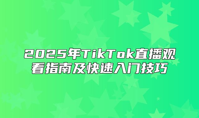 2025年TikTok直播观看指南及快速入门技巧