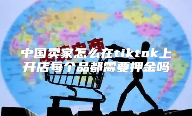 中国卖家怎么在tiktok上开店每个品都需要押金吗