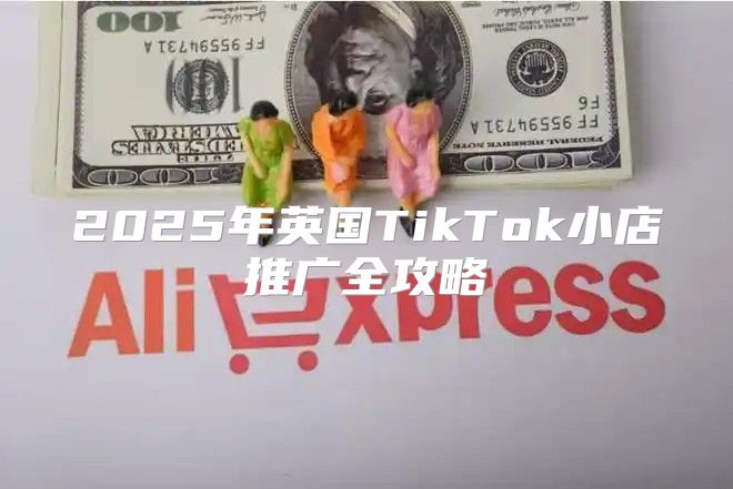 2025年英国TikTok小店推广全攻略