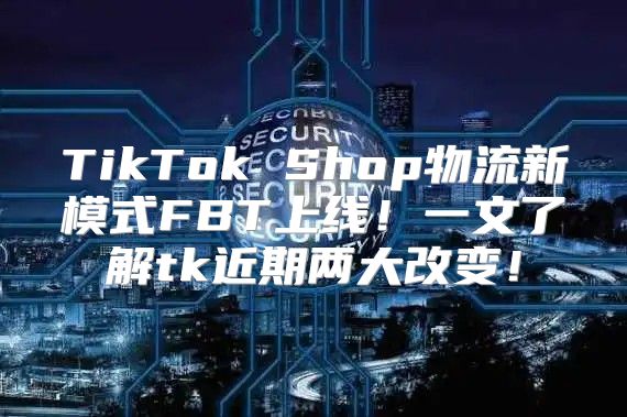 TikTok Shop物流新模式FBT上线！一文了解tk近期两大改变！