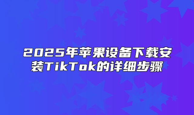 2025年苹果设备下载安装TikTok的详细步骤
