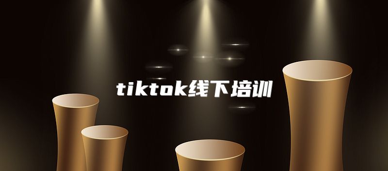 tiktok线下培训