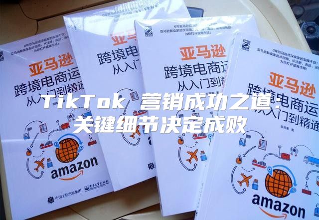TikTok 营销成功之道：关键细节决定成败