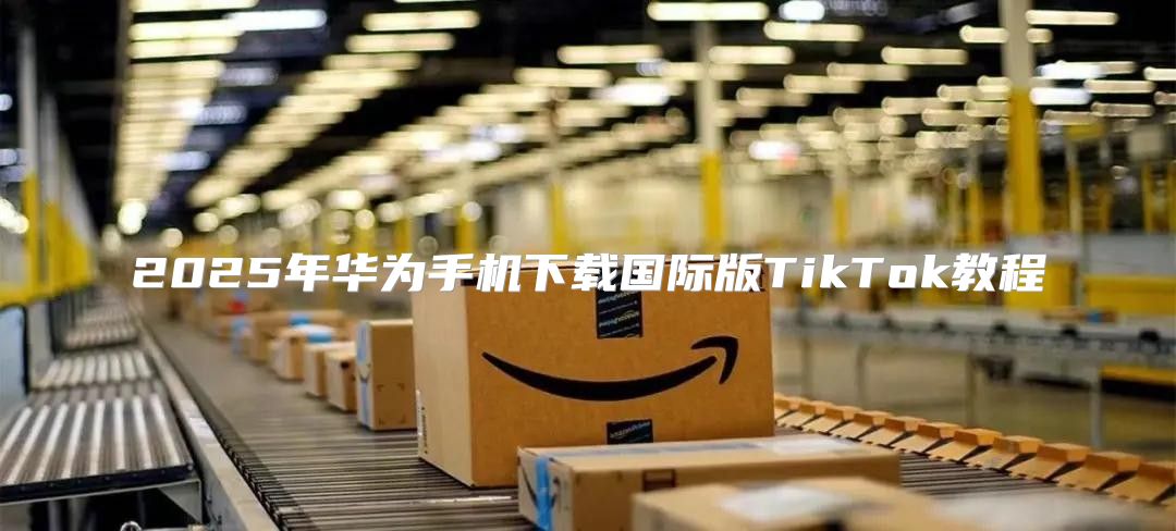 2025年华为手机下载国际版TikTok教程