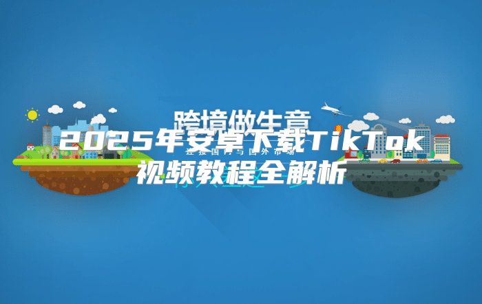 2025年安卓下载TikTok视频教程全解析