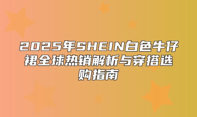 2025年SHEIN白色牛仔裙全球热销解析与穿搭选购指南