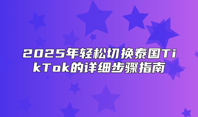 2025年轻松切换泰国TikTok的详细步骤指南