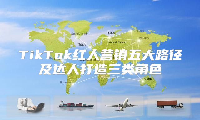 TikTok红人营销五大路径及达人打造三类角色