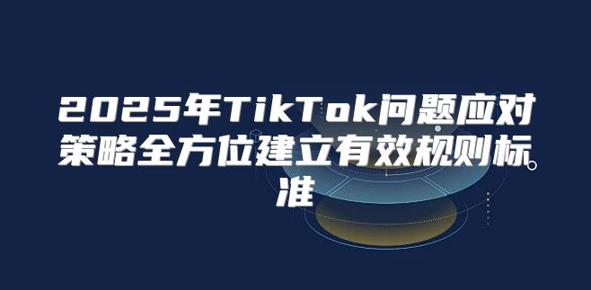 2025年TikTok问题应对策略全方位建立有效规则标准