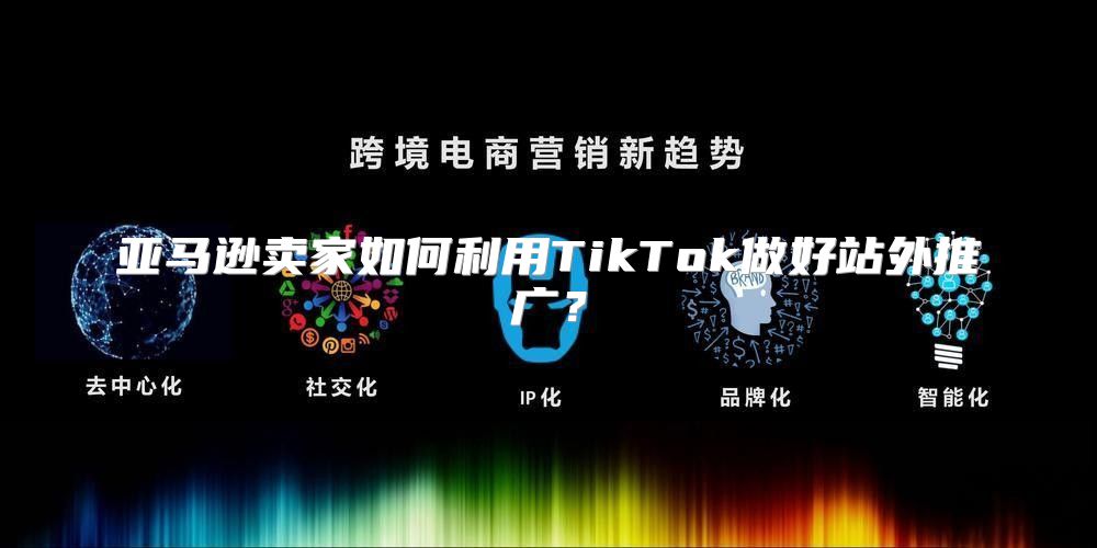 亚马逊卖家如何利用TikTok做好站外推广？
