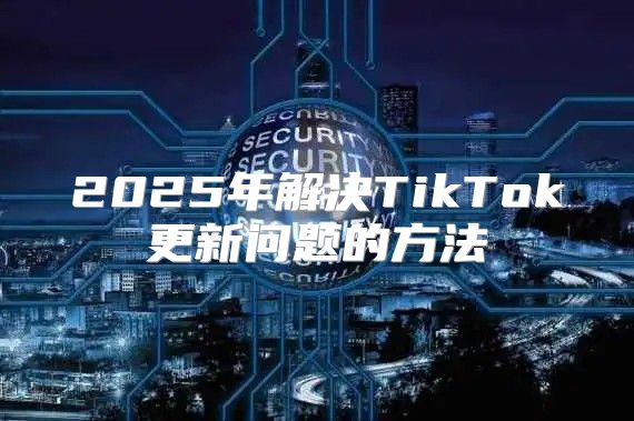 2025年解决TikTok更新问题的方法