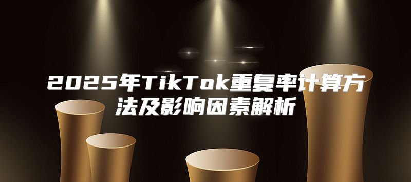 2025年TikTok重复率计算方法及影响因素解析