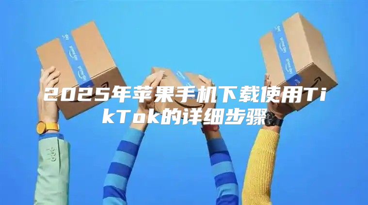 2025年苹果手机下载使用TikTok的详细步骤