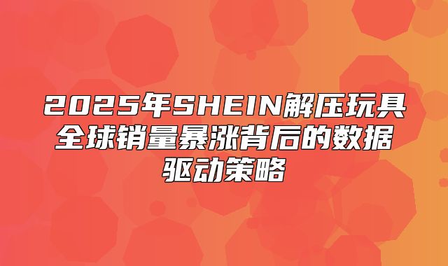 2025年SHEIN解压玩具全球销量暴涨背后的数据驱动策略