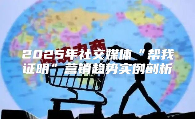 2025年社交媒体“帮我证明”营销趋势实例剖析