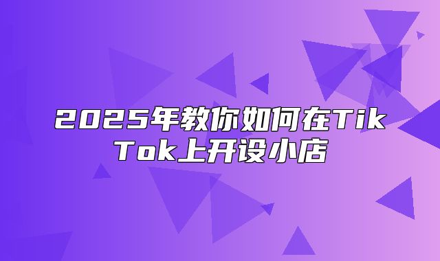 2025年教你如何在TikTok上开设小店