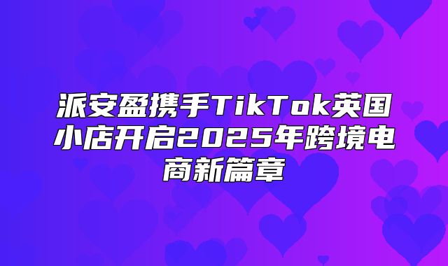 派安盈携手TikTok英国小店开启2025年跨境电商新篇章