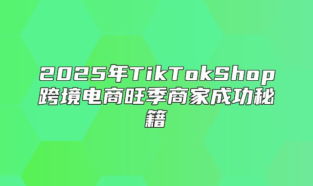 2025年TikTokShop跨境电商旺季商家成功秘籍