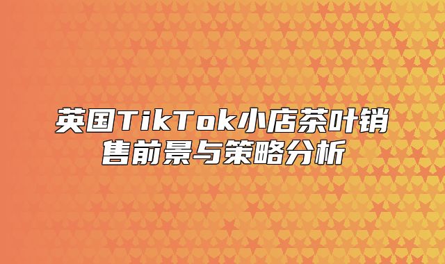 英国TikTok小店茶叶销售前景与策略分析