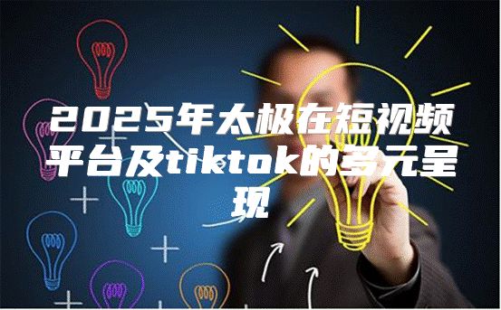2025年太极在短视频平台及tiktok的多元呈现